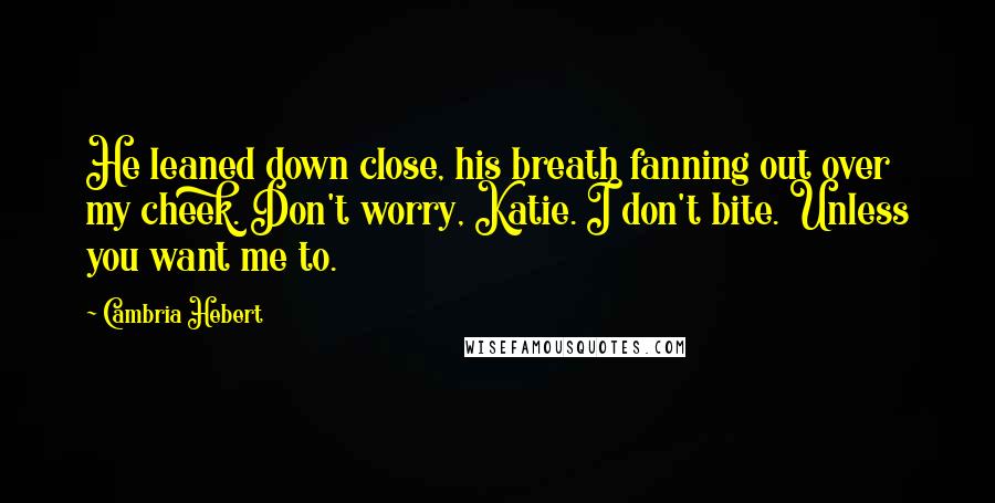 Cambria Hebert Quotes: He leaned down close, his breath fanning out over my cheek. Don't worry, Katie. I don't bite. Unless you want me to.