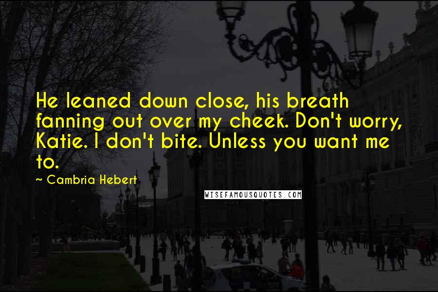 Cambria Hebert Quotes: He leaned down close, his breath fanning out over my cheek. Don't worry, Katie. I don't bite. Unless you want me to.