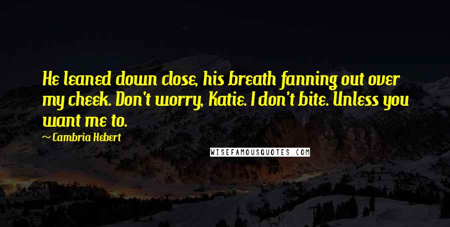 Cambria Hebert Quotes: He leaned down close, his breath fanning out over my cheek. Don't worry, Katie. I don't bite. Unless you want me to.