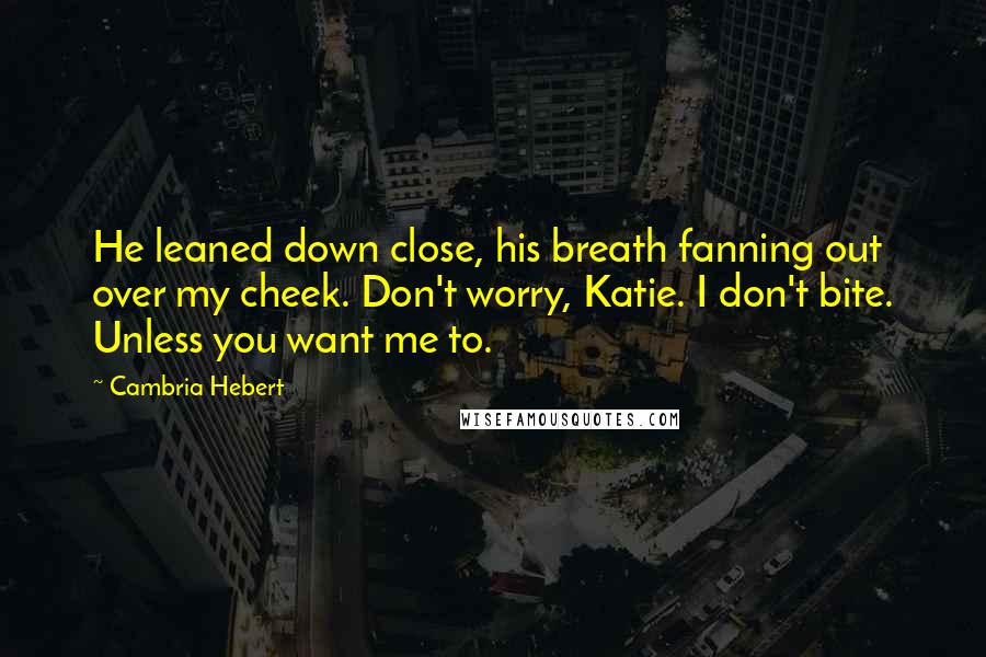 Cambria Hebert Quotes: He leaned down close, his breath fanning out over my cheek. Don't worry, Katie. I don't bite. Unless you want me to.