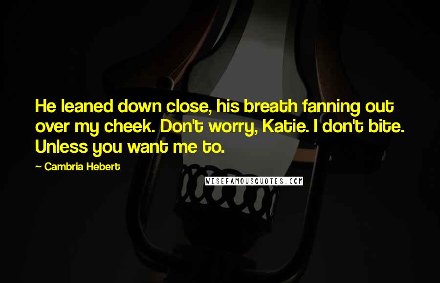 Cambria Hebert Quotes: He leaned down close, his breath fanning out over my cheek. Don't worry, Katie. I don't bite. Unless you want me to.