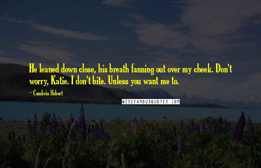 Cambria Hebert Quotes: He leaned down close, his breath fanning out over my cheek. Don't worry, Katie. I don't bite. Unless you want me to.