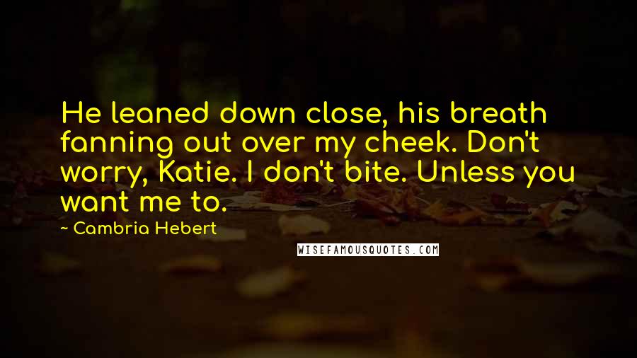 Cambria Hebert Quotes: He leaned down close, his breath fanning out over my cheek. Don't worry, Katie. I don't bite. Unless you want me to.