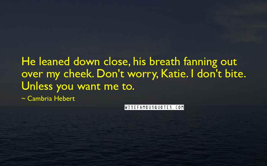 Cambria Hebert Quotes: He leaned down close, his breath fanning out over my cheek. Don't worry, Katie. I don't bite. Unless you want me to.