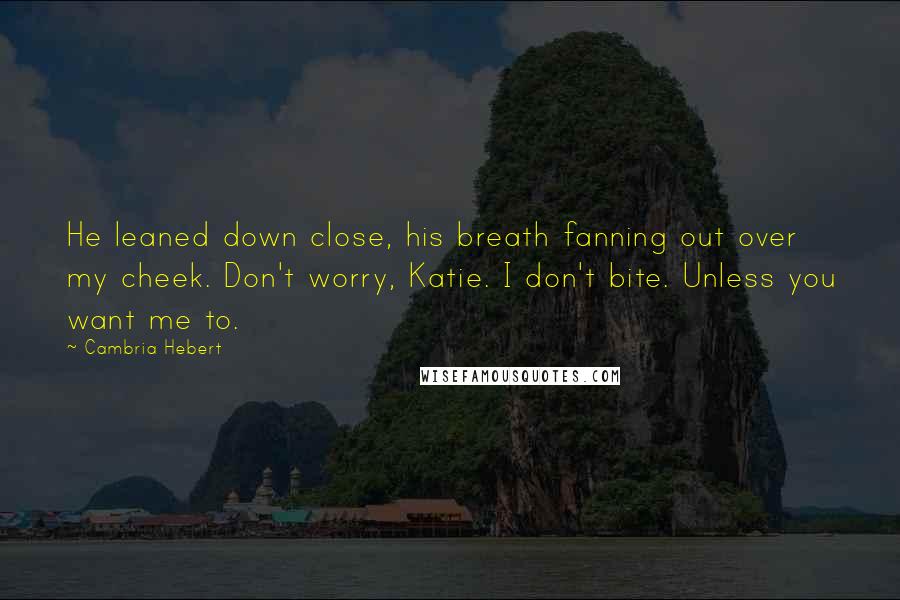 Cambria Hebert Quotes: He leaned down close, his breath fanning out over my cheek. Don't worry, Katie. I don't bite. Unless you want me to.