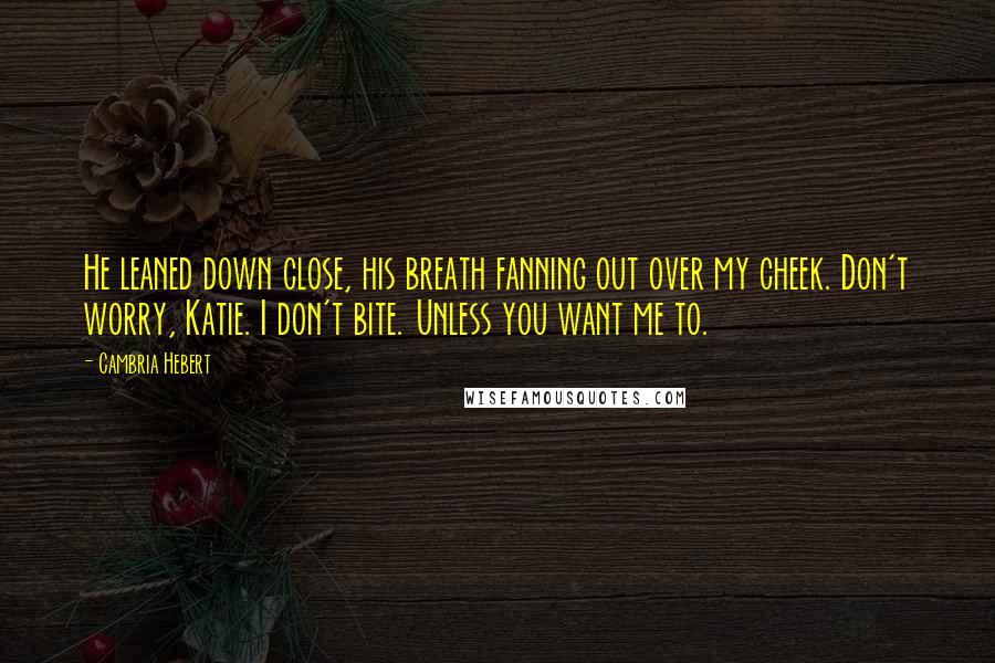 Cambria Hebert Quotes: He leaned down close, his breath fanning out over my cheek. Don't worry, Katie. I don't bite. Unless you want me to.