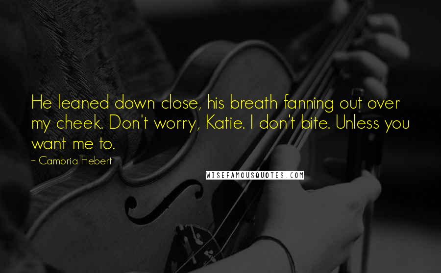 Cambria Hebert Quotes: He leaned down close, his breath fanning out over my cheek. Don't worry, Katie. I don't bite. Unless you want me to.