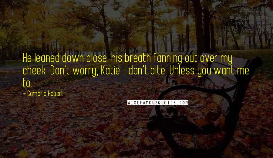 Cambria Hebert Quotes: He leaned down close, his breath fanning out over my cheek. Don't worry, Katie. I don't bite. Unless you want me to.