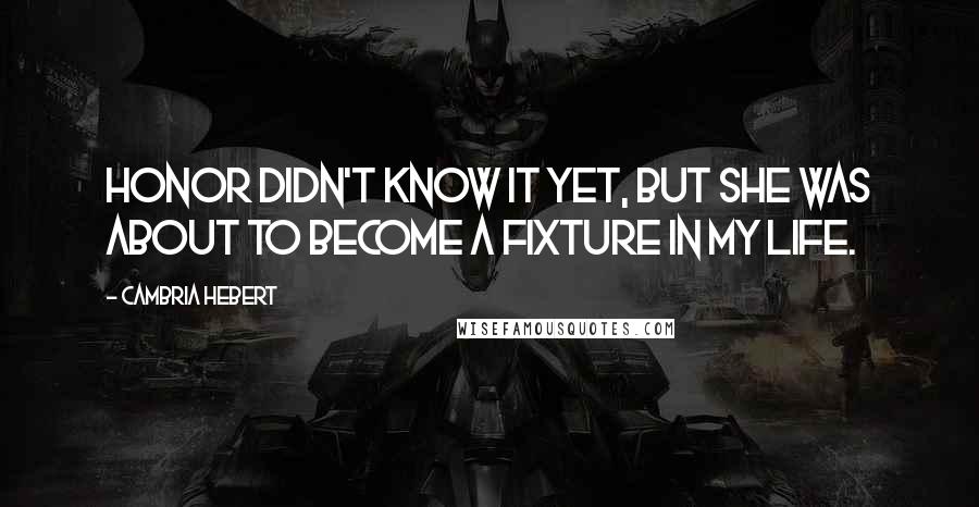 Cambria Hebert Quotes: Honor didn't know it yet, but she was about to become a fixture in my life.
