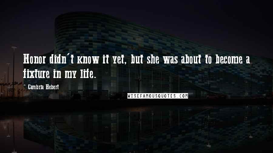 Cambria Hebert Quotes: Honor didn't know it yet, but she was about to become a fixture in my life.