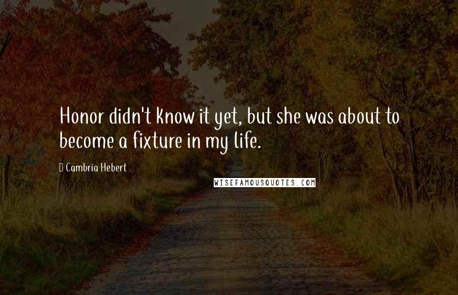 Cambria Hebert Quotes: Honor didn't know it yet, but she was about to become a fixture in my life.