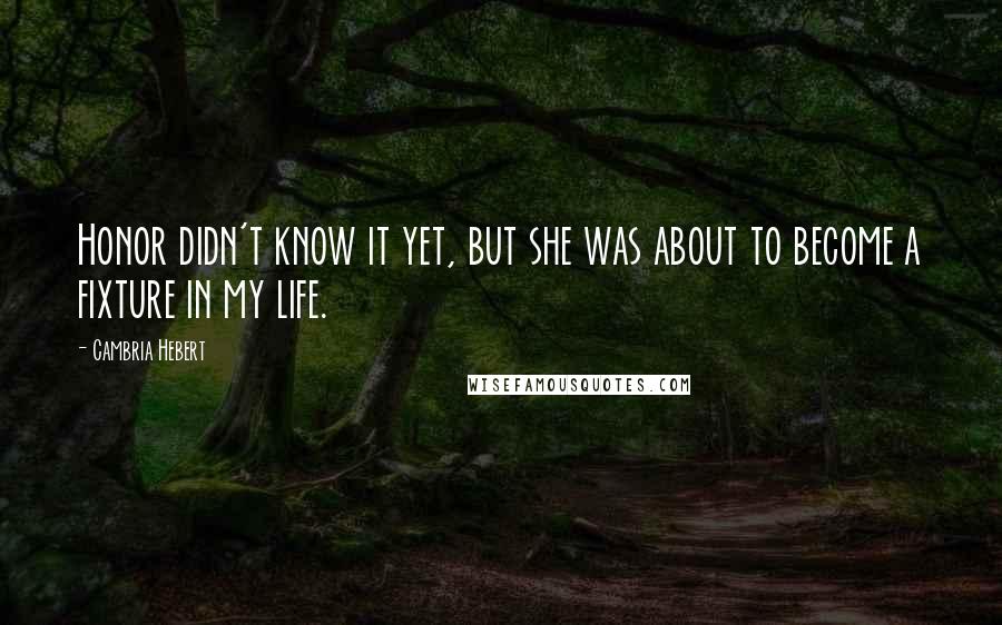 Cambria Hebert Quotes: Honor didn't know it yet, but she was about to become a fixture in my life.