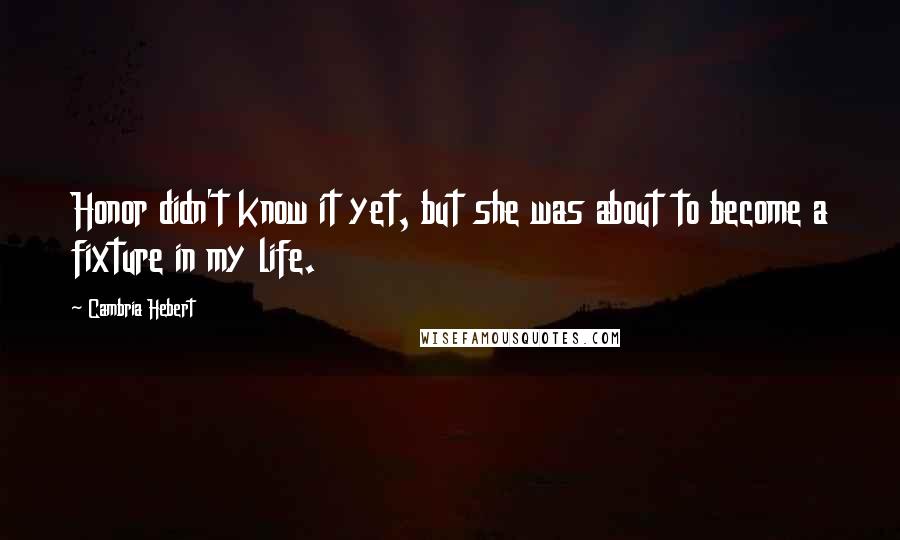 Cambria Hebert Quotes: Honor didn't know it yet, but she was about to become a fixture in my life.