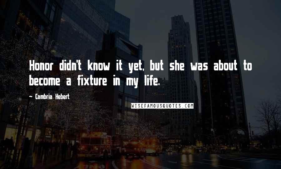 Cambria Hebert Quotes: Honor didn't know it yet, but she was about to become a fixture in my life.