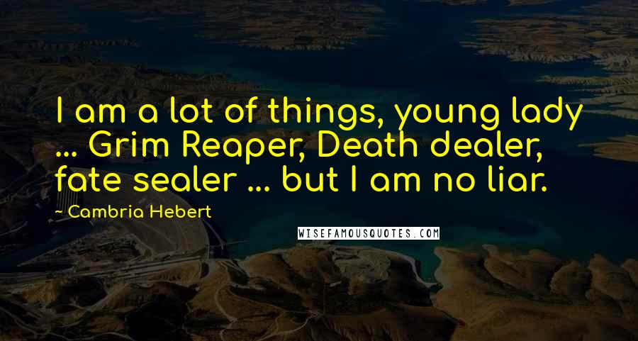 Cambria Hebert Quotes: I am a lot of things, young lady ... Grim Reaper, Death dealer, fate sealer ... but I am no liar.