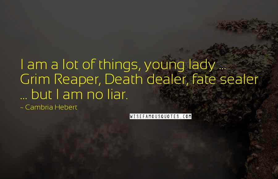 Cambria Hebert Quotes: I am a lot of things, young lady ... Grim Reaper, Death dealer, fate sealer ... but I am no liar.