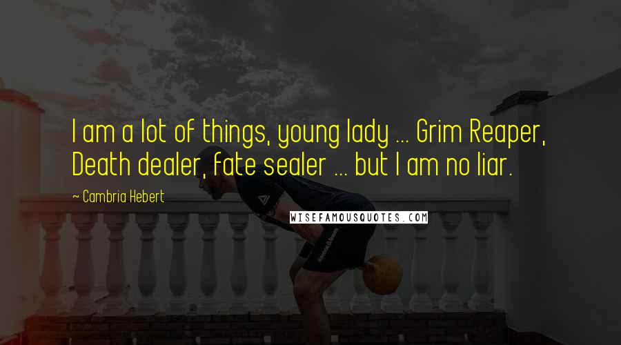 Cambria Hebert Quotes: I am a lot of things, young lady ... Grim Reaper, Death dealer, fate sealer ... but I am no liar.