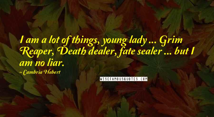 Cambria Hebert Quotes: I am a lot of things, young lady ... Grim Reaper, Death dealer, fate sealer ... but I am no liar.