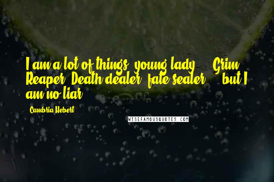 Cambria Hebert Quotes: I am a lot of things, young lady ... Grim Reaper, Death dealer, fate sealer ... but I am no liar.