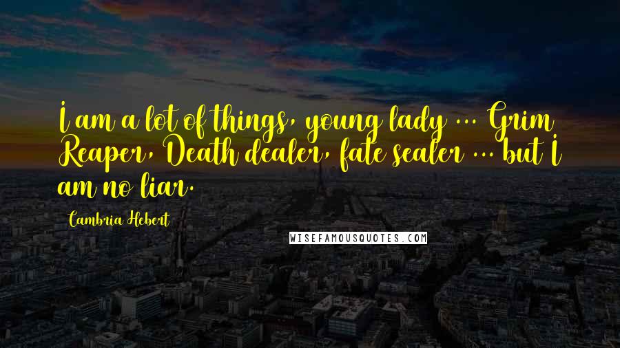 Cambria Hebert Quotes: I am a lot of things, young lady ... Grim Reaper, Death dealer, fate sealer ... but I am no liar.