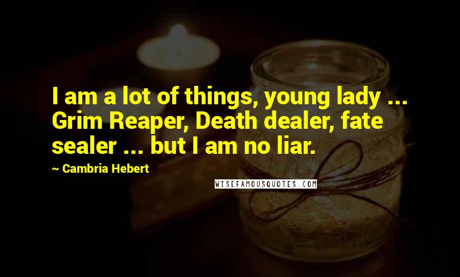 Cambria Hebert Quotes: I am a lot of things, young lady ... Grim Reaper, Death dealer, fate sealer ... but I am no liar.