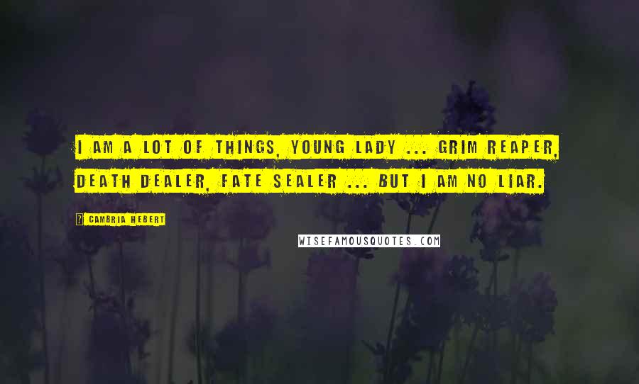 Cambria Hebert Quotes: I am a lot of things, young lady ... Grim Reaper, Death dealer, fate sealer ... but I am no liar.