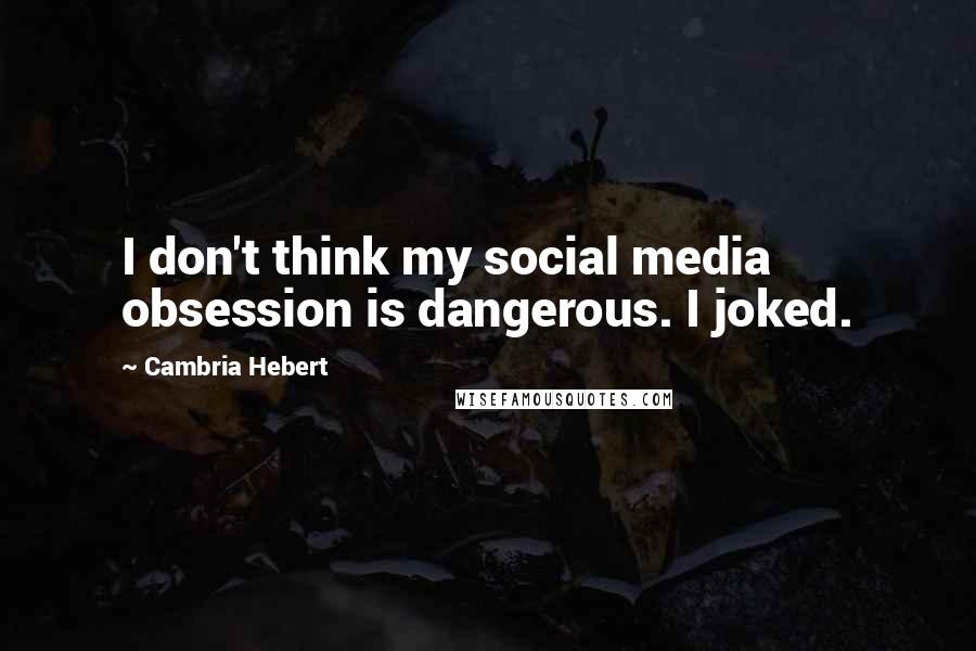 Cambria Hebert Quotes: I don't think my social media obsession is dangerous. I joked.