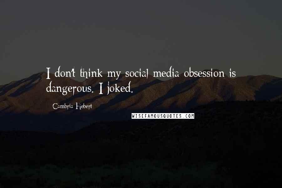 Cambria Hebert Quotes: I don't think my social media obsession is dangerous. I joked.