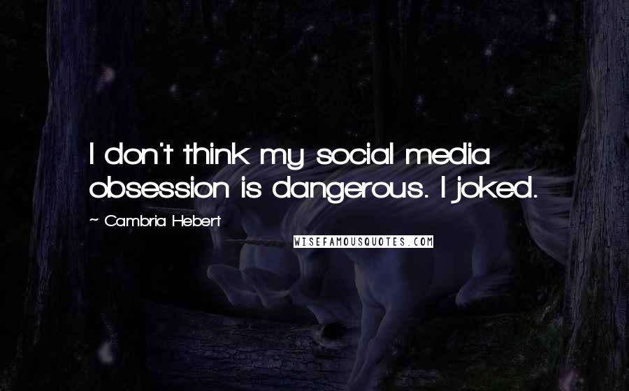 Cambria Hebert Quotes: I don't think my social media obsession is dangerous. I joked.