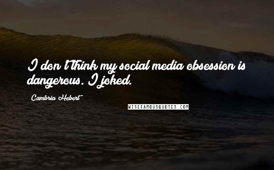 Cambria Hebert Quotes: I don't think my social media obsession is dangerous. I joked.