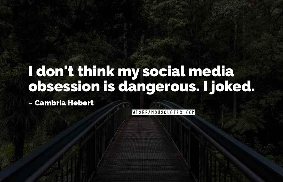 Cambria Hebert Quotes: I don't think my social media obsession is dangerous. I joked.