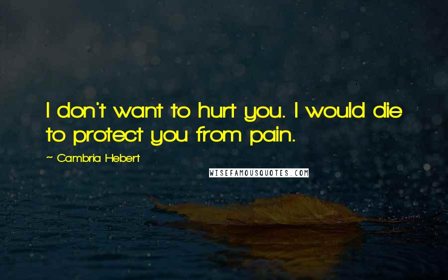 Cambria Hebert Quotes: I don't want to hurt you. I would die to protect you from pain.