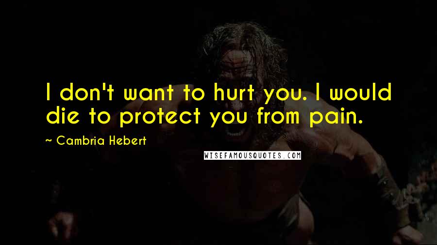 Cambria Hebert Quotes: I don't want to hurt you. I would die to protect you from pain.