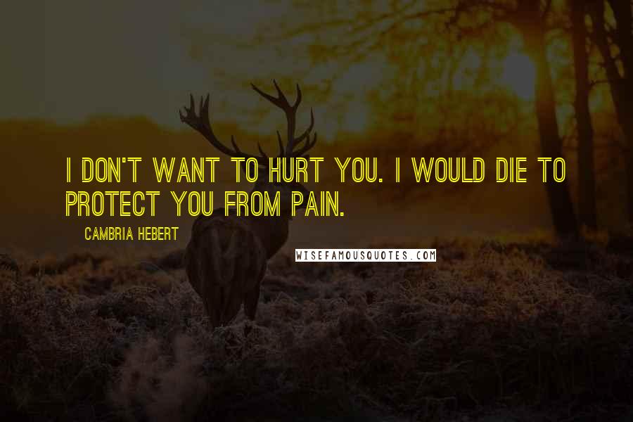 Cambria Hebert Quotes: I don't want to hurt you. I would die to protect you from pain.