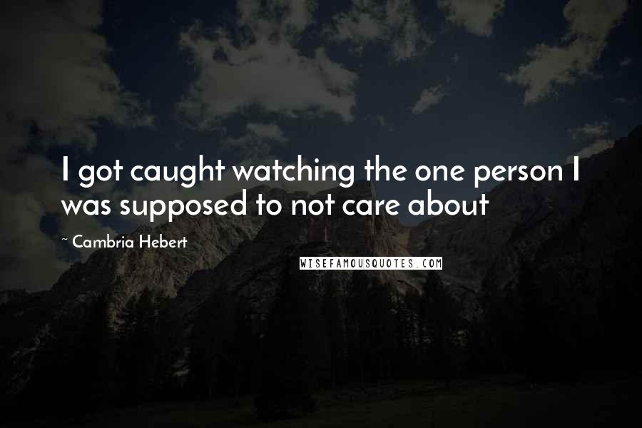 Cambria Hebert Quotes: I got caught watching the one person I was supposed to not care about