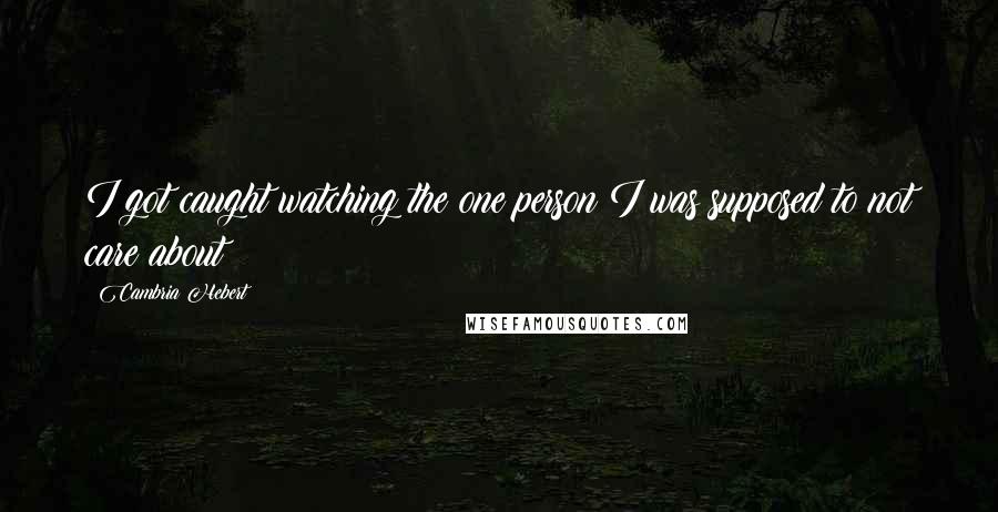 Cambria Hebert Quotes: I got caught watching the one person I was supposed to not care about