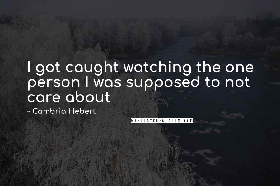 Cambria Hebert Quotes: I got caught watching the one person I was supposed to not care about