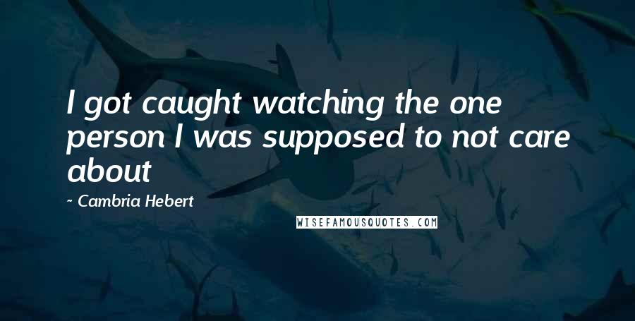 Cambria Hebert Quotes: I got caught watching the one person I was supposed to not care about