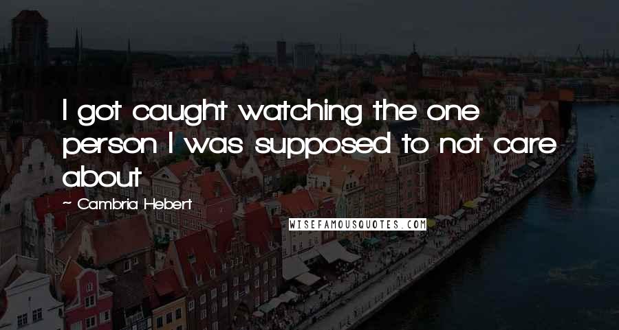 Cambria Hebert Quotes: I got caught watching the one person I was supposed to not care about