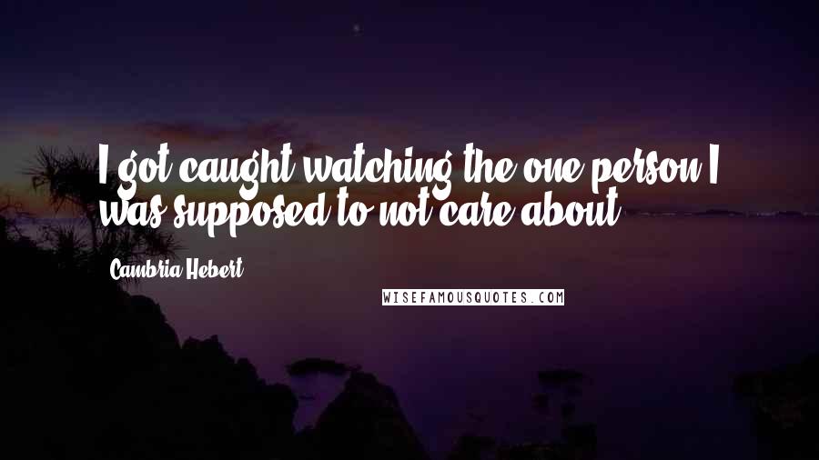 Cambria Hebert Quotes: I got caught watching the one person I was supposed to not care about