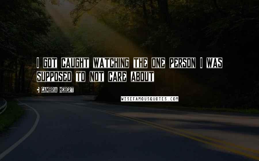 Cambria Hebert Quotes: I got caught watching the one person I was supposed to not care about