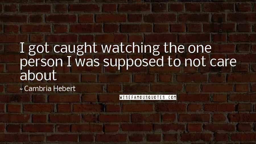 Cambria Hebert Quotes: I got caught watching the one person I was supposed to not care about