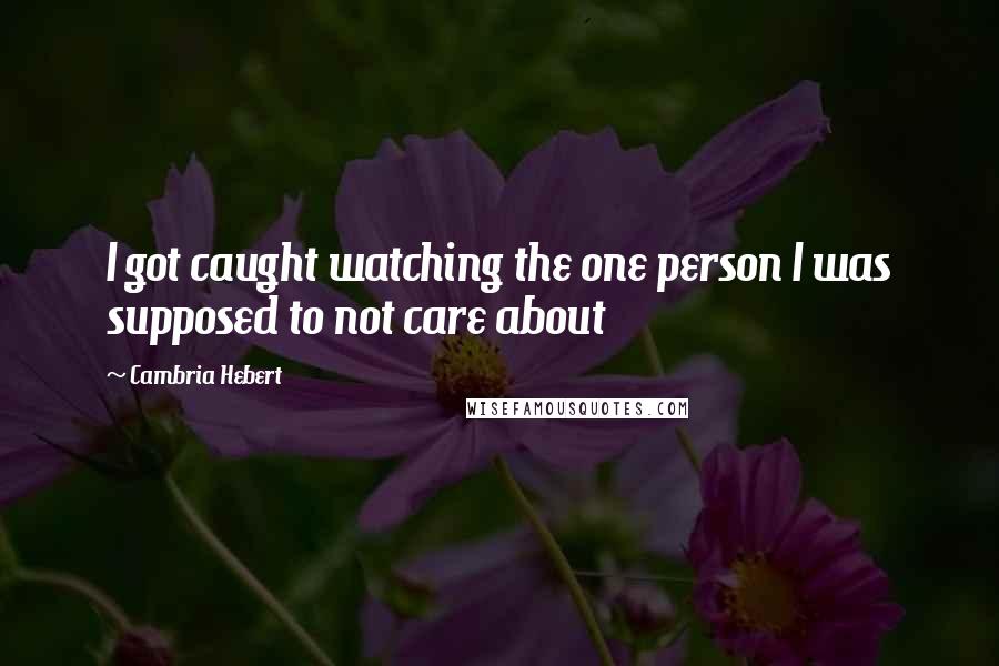 Cambria Hebert Quotes: I got caught watching the one person I was supposed to not care about