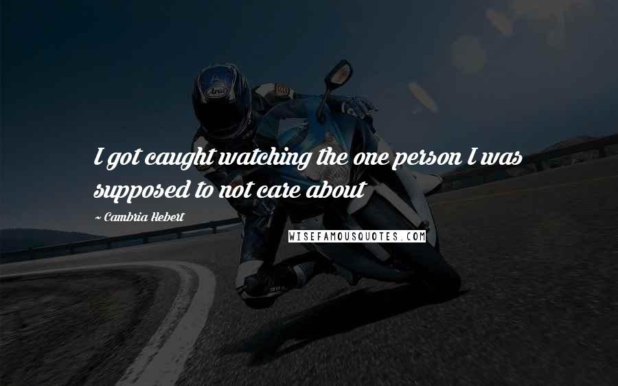 Cambria Hebert Quotes: I got caught watching the one person I was supposed to not care about