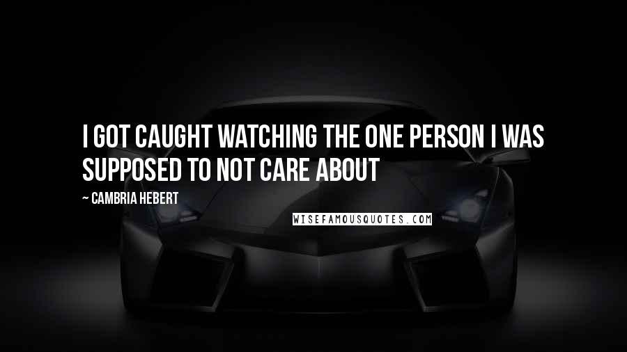 Cambria Hebert Quotes: I got caught watching the one person I was supposed to not care about