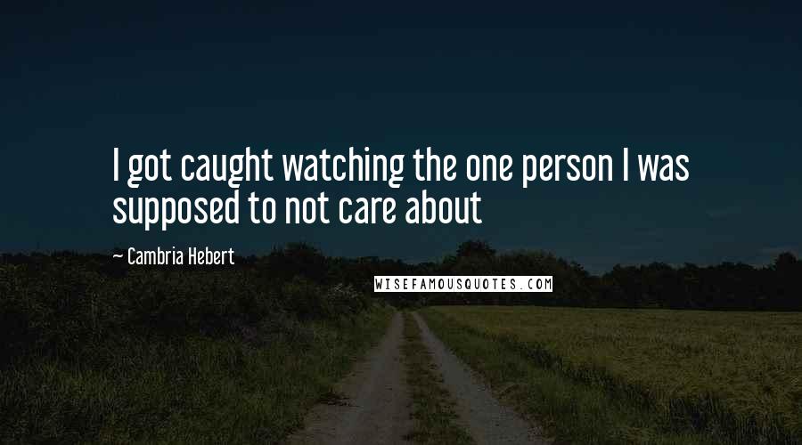 Cambria Hebert Quotes: I got caught watching the one person I was supposed to not care about