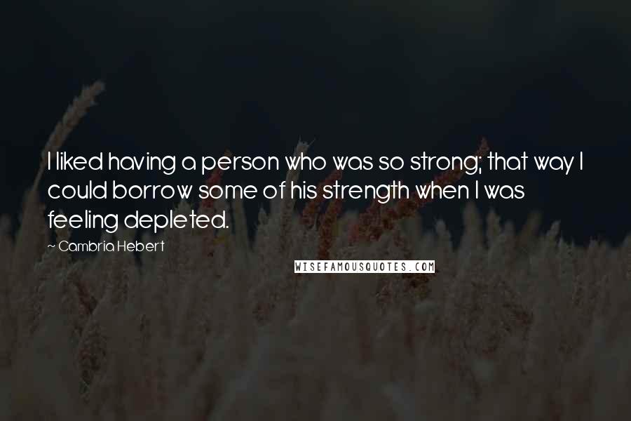 Cambria Hebert Quotes: I liked having a person who was so strong; that way I could borrow some of his strength when I was feeling depleted.