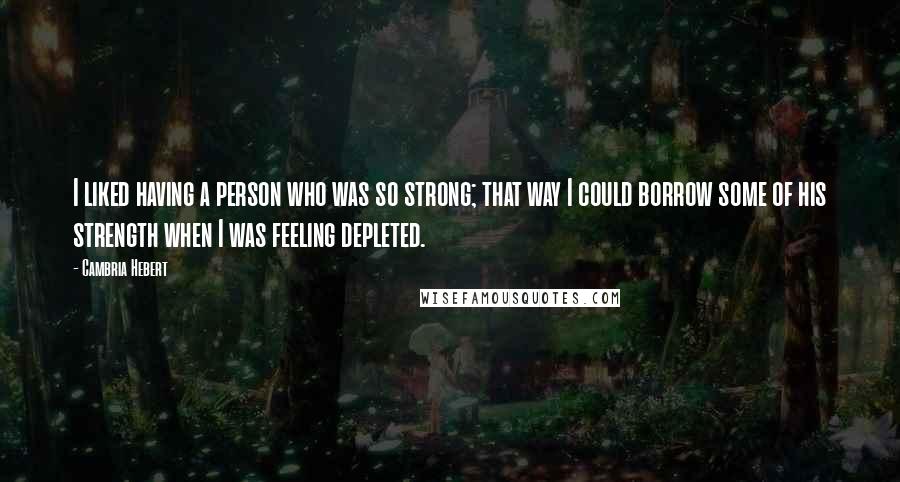 Cambria Hebert Quotes: I liked having a person who was so strong; that way I could borrow some of his strength when I was feeling depleted.