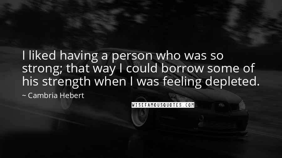 Cambria Hebert Quotes: I liked having a person who was so strong; that way I could borrow some of his strength when I was feeling depleted.