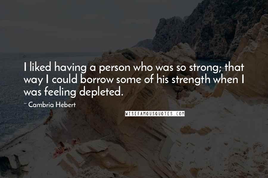 Cambria Hebert Quotes: I liked having a person who was so strong; that way I could borrow some of his strength when I was feeling depleted.